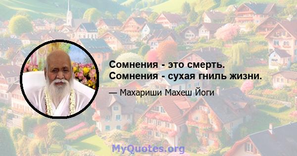 Сомнения - это смерть. Сомнения - сухая гниль жизни.