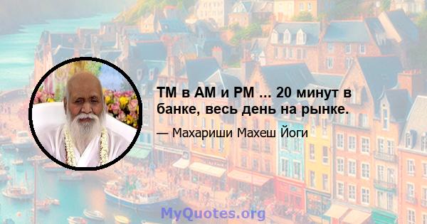 TM в AM и PM ... 20 минут в банке, весь день на рынке.