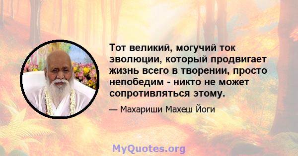 Тот великий, могучий ток эволюции, который продвигает жизнь всего в творении, просто непобедим - никто не может сопротивляться этому.