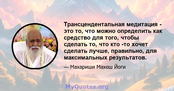 Трансцендентальная медитация - это то, что можно определить как средство для того, чтобы сделать то, что кто -то хочет сделать лучше, правильно, для максимальных результатов.