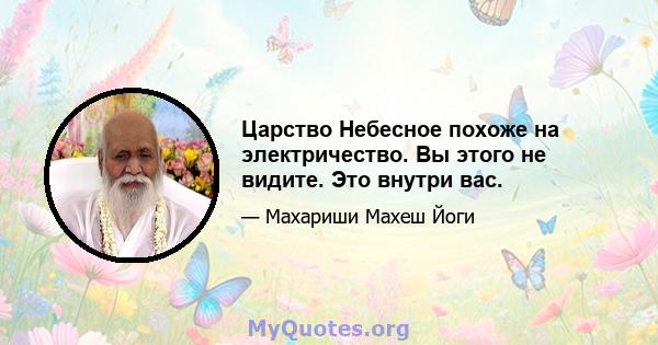 Царство Небесное похоже на электричество. Вы этого не видите. Это внутри вас.