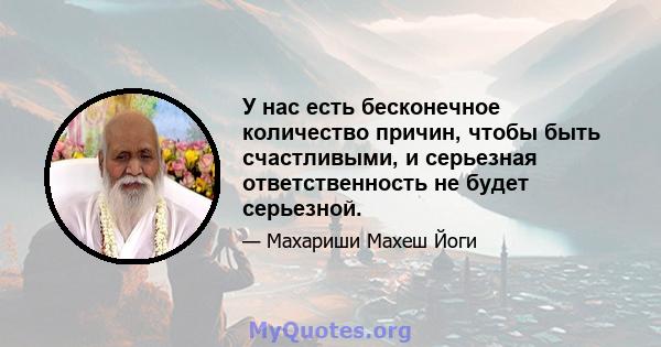 У нас есть бесконечное количество причин, чтобы быть счастливыми, и серьезная ответственность не будет серьезной.