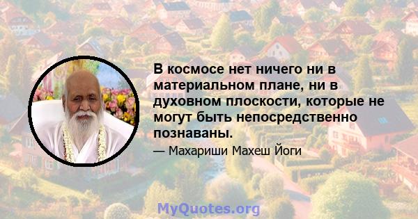 В космосе нет ничего ни в материальном плане, ни в духовном плоскости, которые не могут быть непосредственно познаваны.