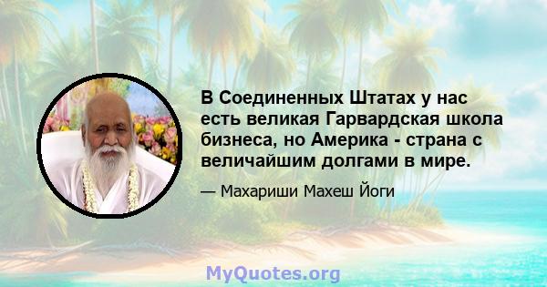 В Соединенных Штатах у нас есть великая Гарвардская школа бизнеса, но Америка - страна с величайшим долгами в мире.