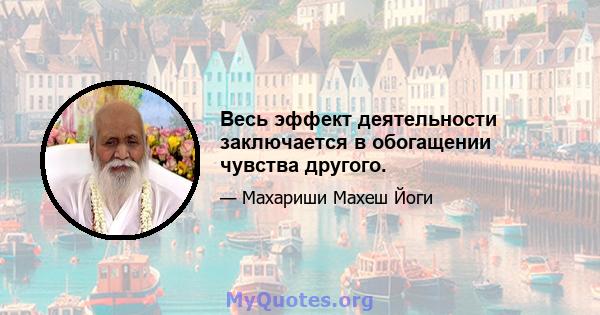 Весь эффект деятельности заключается в обогащении чувства другого.