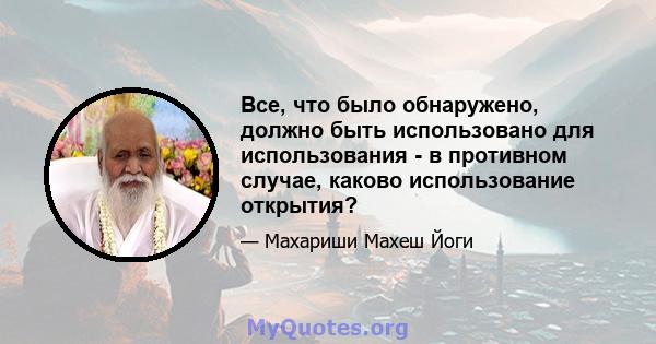 Все, что было обнаружено, должно быть использовано для использования - в противном случае, каково использование открытия?