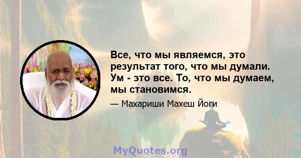 Все, что мы являемся, это результат того, что мы думали. Ум - это все. То, что мы думаем, мы становимся.