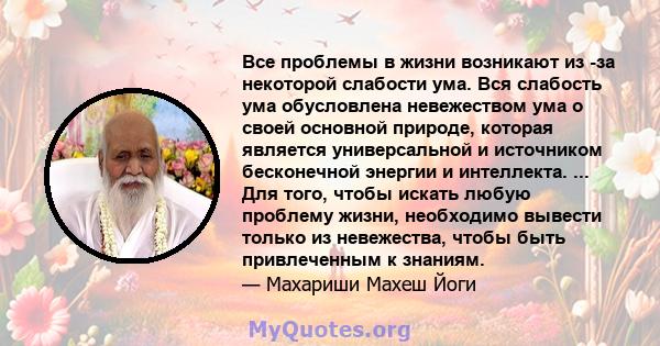 Все проблемы в жизни возникают из -за некоторой слабости ума. Вся слабость ума обусловлена ​​невежеством ума о своей основной природе, которая является универсальной и источником бесконечной энергии и интеллекта. ...