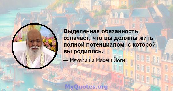 Выделенная обязанность означает, что вы должны жить полной потенциалом, с которой вы родились.