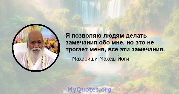 Я позволяю людям делать замечания обо мне, но это не трогает меня, все эти замечания.