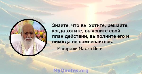 Знайте, что вы хотите, решайте, когда хотите, выясните свой план действий, выполните его и никогда не сомневайтесь.