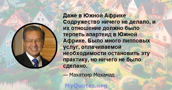 Даже в Южной Африке Содружество ничего не делало, и их отношение должно было терпеть апартеид в Южной Африке. Было много липповых услуг, оплачиваемой необходимости остановить эту практику, но ничего не было сделано.