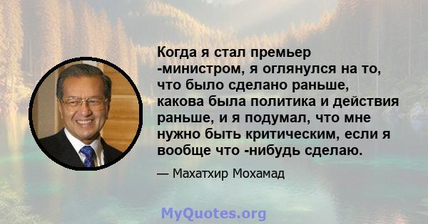 Когда я стал премьер -министром, я оглянулся на то, что было сделано раньше, какова была политика и действия раньше, и я подумал, что мне нужно быть критическим, если я вообще что -нибудь сделаю.