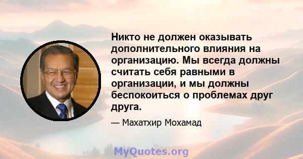 Никто не должен оказывать дополнительного влияния на организацию. Мы всегда должны считать себя равными в организации, и мы должны беспокоиться о проблемах друг друга.