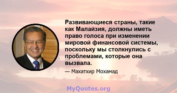 Развивающиеся страны, такие как Малайзия, должны иметь право голоса при изменении мировой финансовой системы, поскольку мы столкнулись с проблемами, которые она вызвала.