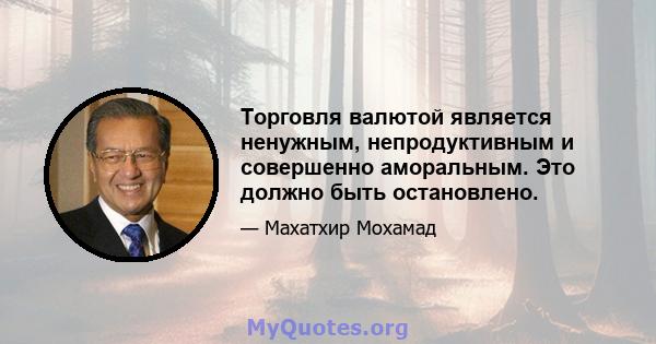 Торговля валютой является ненужным, непродуктивным и совершенно аморальным. Это должно быть остановлено.