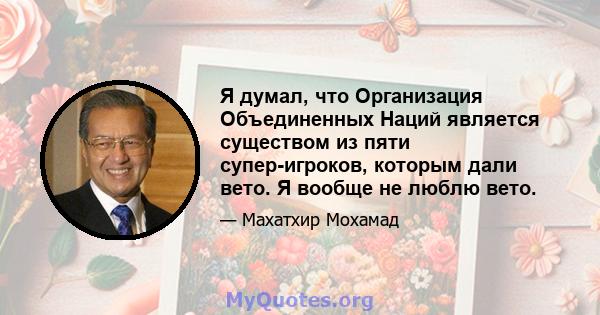 Я думал, что Организация Объединенных Наций является существом из пяти супер-игроков, которым дали вето. Я вообще не люблю вето.