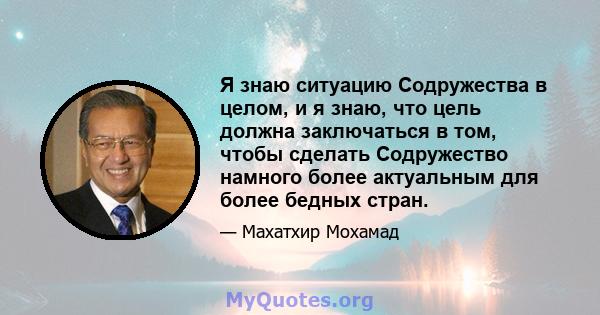 Я знаю ситуацию Содружества в целом, и я знаю, что цель должна заключаться в том, чтобы сделать Содружество намного более актуальным для более бедных стран.