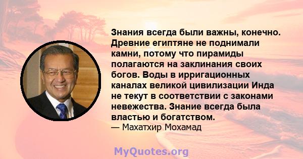 Знания всегда были важны, конечно. Древние египтяне не поднимали камни, потому что пирамиды полагаются на заклинания своих богов. Воды в ирригационных каналах великой цивилизации Инда не текут в соответствии с законами