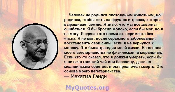 ... Человек не родился плотоядным животным, но родился, чтобы жить на фруктах и ​​травах, которые выращивает землю. Я знаю, что мы все должны ошибаться. Я бы бросил молоко, если бы мог, но я не могу. Я сделал это время