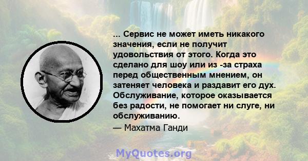 ... Сервис не может иметь никакого значения, если не получит удовольствия от этого. Когда это сделано для шоу или из -за страха перед общественным мнением, он затеняет человека и раздавит его дух. Обслуживание, которое