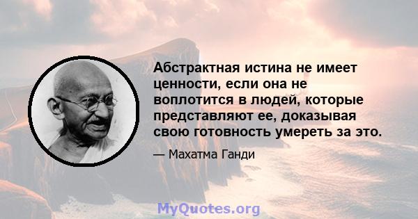 Абстрактная истина не имеет ценности, если она не воплотится в людей, которые представляют ее, доказывая свою готовность умереть за это.