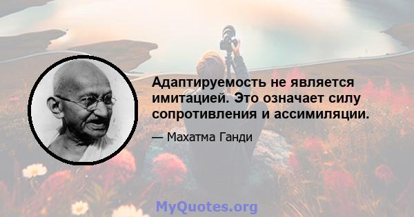 Адаптируемость не является имитацией. Это означает силу сопротивления и ассимиляции.