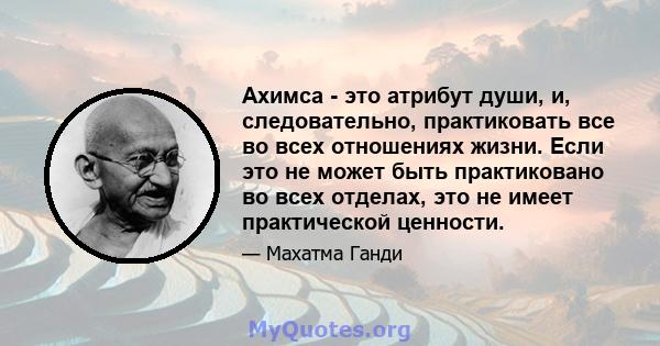 Ахимса - это атрибут души, и, следовательно, практиковать все во всех отношениях жизни. Если это не может быть практиковано во всех отделах, это не имеет практической ценности.