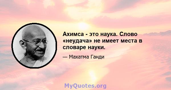 Ахимса - это наука. Слово «неудача» не имеет места в словаре науки.