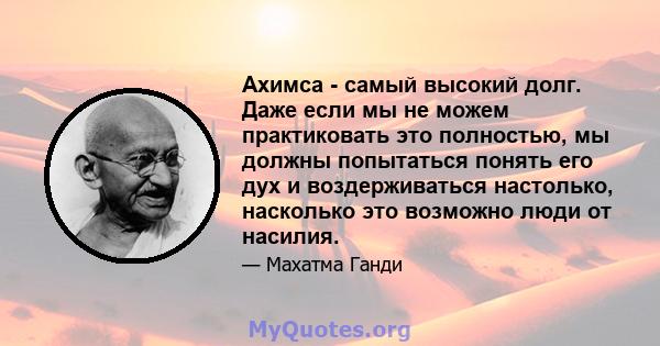 Ахимса - самый высокий долг. Даже если мы не можем практиковать это полностью, мы должны попытаться понять его дух и воздерживаться настолько, насколько это возможно люди от насилия.