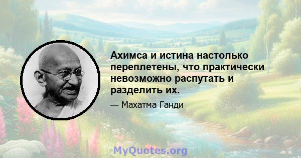 Ахимса и истина настолько переплетены, что практически невозможно распутать и разделить их.