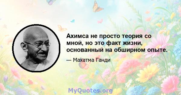 Ахимса не просто теория со мной, но это факт жизни, основанный на обширном опыте.