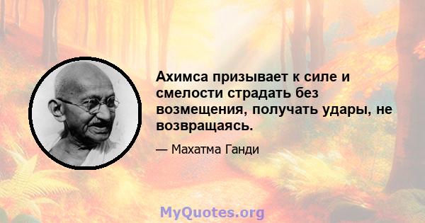 Ахимса призывает к силе и смелости страдать без возмещения, получать удары, не возвращаясь.