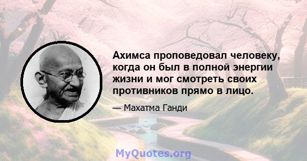 Ахимса проповедовал человеку, когда он был в полной энергии жизни и мог смотреть своих противников прямо в лицо.