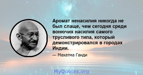 Аромат ненасилия никогда не был слаще, чем сегодня среди вонючих насилия самого трусливого типа, который демонстрировался в городах Индии.