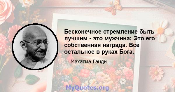 Бесконечное стремление быть лучшим - это мужчина; Это его собственная награда. Все остальное в руках Бога.