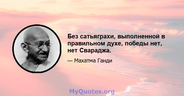 Без сатьяграхи, выполненной в правильном духе, победы нет, нет Свараджа.