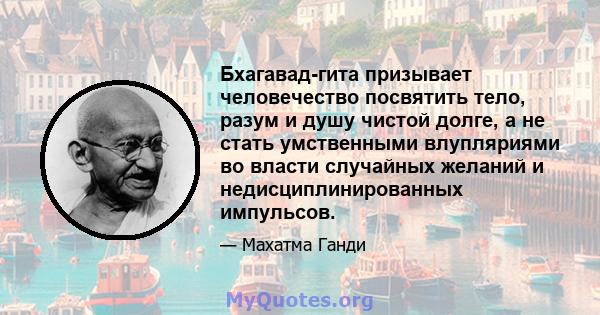 Бхагавад-гита призывает человечество посвятить тело, разум и душу чистой долге, а не стать умственными влупляриями во власти случайных желаний и недисциплинированных импульсов.