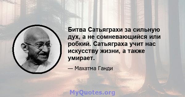 Битва Сатьяграхи за сильную дух, а не сомневающийся или робкий. Сатьяграха учит нас искусству жизни, а также умирает.