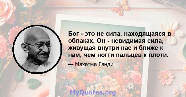 Бог - это не сила, находящаяся в облаках. Он - невидимая сила, живущая внутри нас и ближе к нам, чем ногти пальцев к плоти.