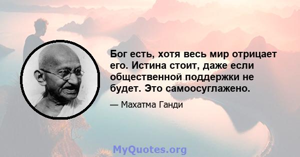 Бог есть, хотя весь мир отрицает его. Истина стоит, даже если общественной поддержки не будет. Это самоосуглажено.