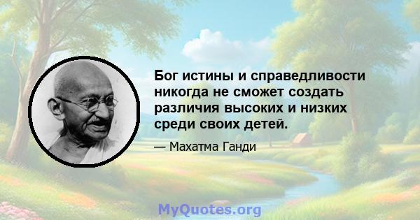 Бог истины и справедливости никогда не сможет создать различия высоких и низких среди своих детей.