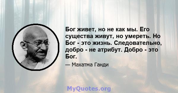 Бог живет, но не как мы. Его существа живут, но умереть. Но Бог - это жизнь. Следовательно, добро - не атрибут. Добро - это Бог.