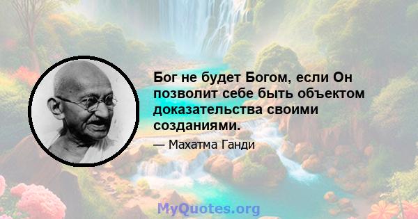 Бог не будет Богом, если Он позволит себе быть объектом доказательства своими созданиями.