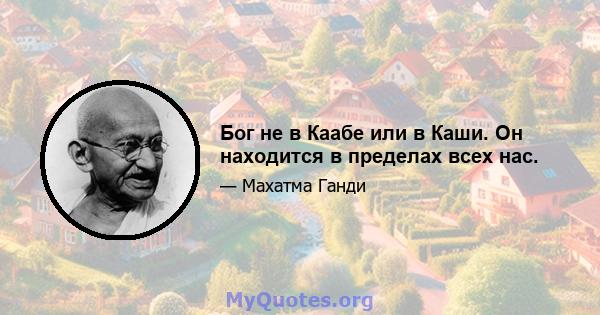 Бог не в Каабе или в Каши. Он находится в пределах всех нас.