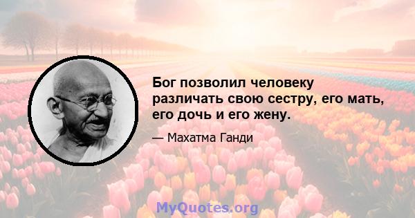 Бог позволил человеку различать свою сестру, его мать, его дочь и его жену.