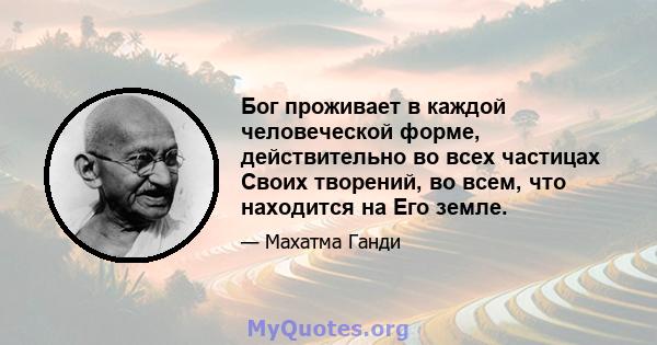 Бог проживает в каждой человеческой форме, действительно во всех частицах Своих творений, во всем, что находится на Его земле.