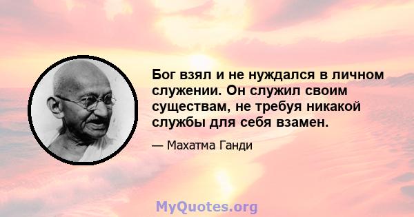 Бог взял и не нуждался в личном служении. Он служил своим существам, не требуя никакой службы для себя взамен.