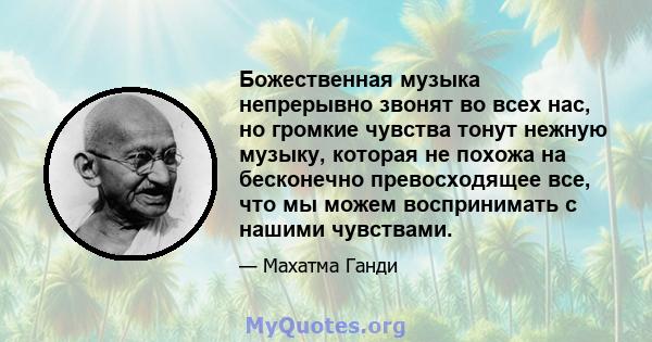 Божественная музыка непрерывно звонят во всех нас, но громкие чувства тонут нежную музыку, которая не похожа на бесконечно превосходящее все, что мы можем воспринимать с нашими чувствами.