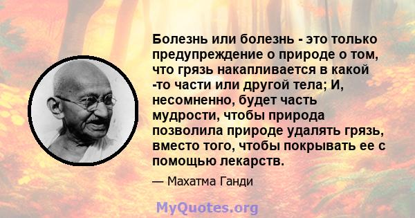 Болезнь или болезнь - это только предупреждение о природе о том, что грязь накапливается в какой -то части или другой тела; И, несомненно, будет часть мудрости, чтобы природа позволила природе удалять грязь, вместо